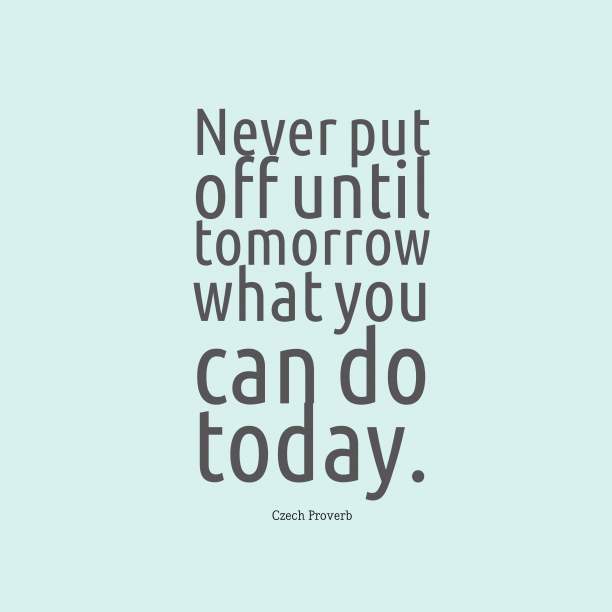 never put off until tomorrow what you can do today