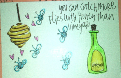 you can catch more flies with honey than with vinegar