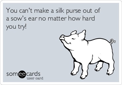you can't make a silk purse from a sow's ear