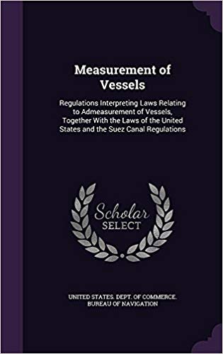 Measurement of Vessels: Regulations Interpreting Laws Relating to  Admeasurement of Vessels, Together with the Laws of the United States and  the Suez Canal