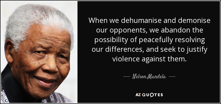When we dehumanise and demonise our opponents, we abandon the possibility  of peacefully resolving our