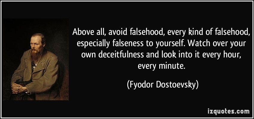 Above all, avoid falsehood, every kind of falsehood, especially falseness  to yourself. Watch over your own deceitfulness and look into it every hour,