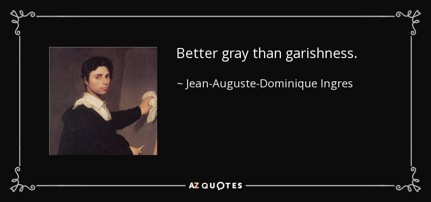 Better gray than garishness. - Jean-Auguste-Dominique Ingres