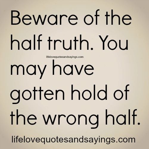 Beware of the half truth. You may have gotten hold of the wrong half.