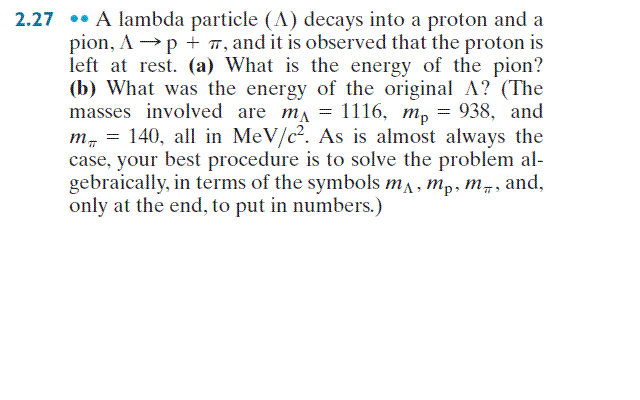A lambda particle (Lambda) decays into a proton and a pion, Lambda  rightarrow p + pi, and it is observed that the proton is left at rest, (a)  What is the
